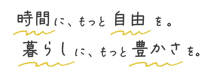 時間に、もっと自由を。暮らしに、もっと豊かさを。